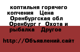 коптильня горячего копчения › Цена ­ 700 - Оренбургская обл., Оренбург г. Охота и рыбалка » Другое   